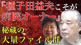 第2弾 「種子田益夫こそが病院オーナー」を裏付ける秘蔵の大量ファイル群 [upl. by Fiore]