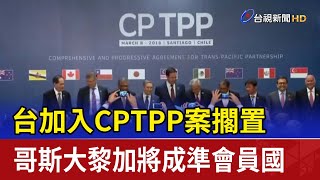 台加入CPTPP案擱置 哥斯大黎加將成準會員國 [upl. by Raji]