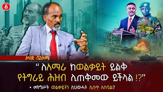 መንግሥት ወልቃይትን ለሕወሓት ሊሰጥ አስቧል  ለአማራ ከወልቃይት ይልቅ የትግራይ ሕዝብ ሊጠቅመው ይችላል   Ohad Benami  Ethiopia [upl. by Nicholas]