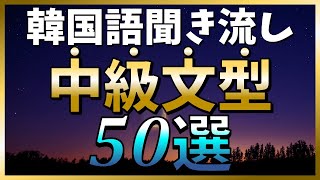 【韓国語聞き流し】この動画一本で中級文型がマスターできる！例文付き「中級文型50選」～TOPIKやハングル検定の対策にも～【生音声付】 [upl. by Cohligan]