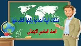 مشكلات البيئة الصناعية وكيفية التغلب عليها للصف السادس الابتدائى  دراسات اجتماعية [upl. by Sigismond]