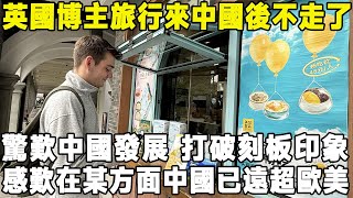 英國博主旅行來中國後不走了，驚歎中國發展打破刻板印象，感歎在某方面中國已遠超歐美中國 旅遊 環遊世界 真实的中国 [upl. by Aetnuahs]