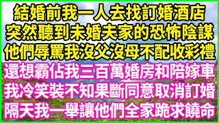 結婚前我一人去找訂婚酒店，突然聽到未婚夫家的恐怖陰謀，他們辱罵我沒父沒母不配收彩禮，還想霸佔我三百萬婚房和陪嫁車，我冷笑裝不知果斷同意取消訂婚，隔天我一舉讓他們全家跪求饒命！情感故事 花開富貴 [upl. by Eeryt]