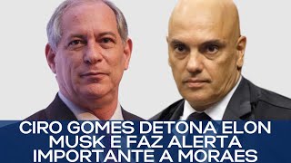 CIRO GOMES DETONA ELON MUSK E FAZ ALERTA IMPORTANTE A MORAES [upl. by Papotto]