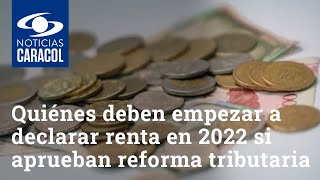 Quiénes deben empezar a declarar renta en 2022 si aprueban reforma tributaria [upl. by Dempster]