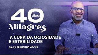 DIA 25 – A Cura da Ociosidade e Esterilidade  Pr Luciano Moysés  40 DIAS DE MILAGRES [upl. by Assadah]