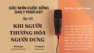 GÓC NHÌN CUỘC SỐNG  DAILY PODCAST  TẬP 02 KHI NGƯỜI THƯƠNG HÓA NGƯỜI DƯNG [upl. by Atteuqahs764]