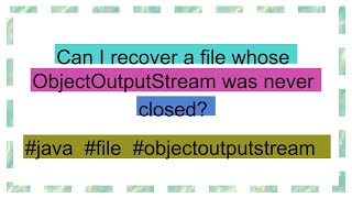 Can I recover a file whose ObjectOutputStream was never closed [upl. by Brion]