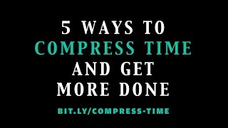 5 Ways I Compress Time To Get More Done [upl. by Ragas]