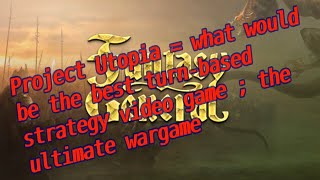 Project Utopia  what would be the best turn based strategy video game  the ultimate wargame [upl. by Ignacia559]