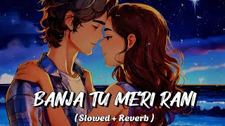 BANJA TU MERI RANI  Slowed and Reverb  Songs  Guru Randhawa  LoFi Version  New song 2024 [upl. by Auvil]