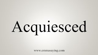 How To Say Acquiesced [upl. by Jonathon99]