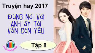 Truyện ngôn tình hiện đại hay 2017  Đừng Nói Với Anh Ấy Tôi Vẫn Còn Yêu  Tác giả Lục Xu P8 [upl. by Bradley]