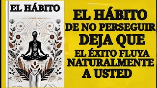 El Hábito de no Perseguir Deja Que el éxito Fluya Naturalmente Hacia ti Audiolibro [upl. by Naxor926]