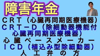 障害年金 ＣＲＴ（心臓再同期医療機器）、ＣＲＴ－Ｄ（除細動器機能付き心臓再同期医療機器）、心臓ペースメーカー・ＩＣＤ（植込み型除細動器）、人工弁の方 [upl. by Katushka]