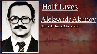 Half Lives Aleksandr Akimov  At the Helm of Chernobyl [upl. by Adaven]