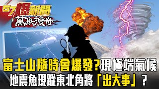 富士山恐隨時會爆發！？各國氣候異常！地震魚現蹤東北角將「出大事」？海底板塊有異？【57爆新聞 萬象搜奇】 57BreakingNews [upl. by Erdrich286]