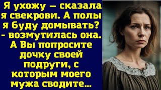 Я ухожу — сказала я свекрови А полы я буду домывать  возмутилась она А Вы попросите дочку [upl. by Zamir]