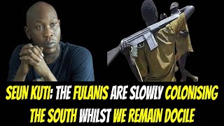 SEUN KUTI THE FULANIS ARE SLOWLY COLONISING THE SOUTH WHILST WE REMAIN DOCILE [upl. by Yentruocal]