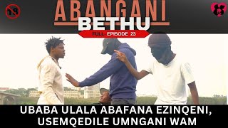 UBABA ULALA ABAFANA EZINQENI USEMQEDILE UMNGANI WAM  ABANGANI BETHU episode 23 [upl. by Snell290]