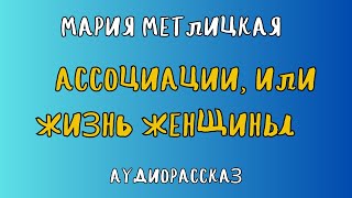 Аудиорассказ АССОЦИАЦИИ ИЛИ ЖИЗНЬ ЖЕНЩИНЫ МАРИЯ МЕТЛИЦКАЯ [upl. by Gipson]