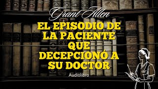 EL EPISODIO DE LA PACIENTE QUE DECEPCIONÓ A SU DOCTOR de Grant Allen Audiolibro subs [upl. by Abel]