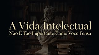 A Vida Intelectual não é tão importante como você pensa e o que importa mais do que ela [upl. by Westberg]