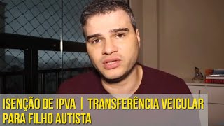 ISENÇÃO DE IPVA  TRANSFERÊNCIA VEICULAR PARA FILHO AUTISTA [upl. by Elma177]