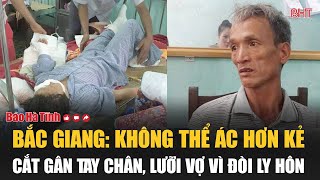 Bắc Giang Không thể ác hơn kẻ cắt gân tay chân lưỡi vợ vì đòi ly hôn [upl. by Pier]