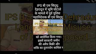 IPS B S Sidhus Dehradun Land Scam  Misuse of Power Exposed [upl. by Onailerua690]