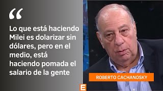 Roberto Cachanosky “Milei dolariza sin dólares pero está haciendo pomada el salario de la gentequot [upl. by Eynaffit]