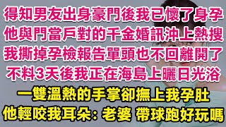 得知男友是豪門繼承人後我已經懷了他孩子，他與門當戶對的千金婚訊沖上熱搜，我撕掉孕檢單頭也不回離開了。不料3天後我正在海島曬日光浴，一雙溫熱的手掌卻撫上我孕肚，他輕咬我耳朵：老婆，帶球跑好玩嗎？ 甜寵 [upl. by Anwahsal]