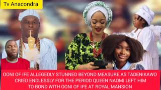 Ooni Of Ife Allegedly Stunned As Tadenikawo Cried Endlessly For The Period Queen Naomi Left Him W [upl. by Viglione167]