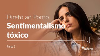 Sentimentalismo tóxico  Parte 3  Direto ao Ponto 18 [upl. by Filberto]