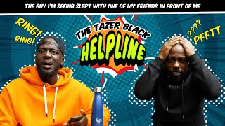 THE GUY I’M SEEING SLEPT WITH ONE OF MY FRIENDS IN FRONT OF ME  THE TAZER BLACK HELPLINE S1E19 [upl. by Darce]