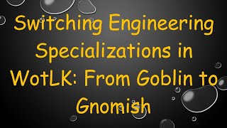 Switching Engineering Specializations in WotLK From Goblin to Gnomish [upl. by Lovich]