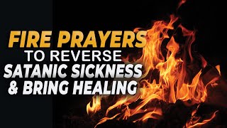 FIRE PRAYERS TO REVERSE SATANIC SICKNESS amp BRING HEALING [upl. by Airotkciv]