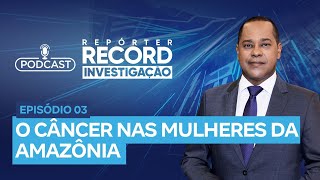 Podcast Repórter Record Investigação 03  O Câncer nas Mulheres da Amazônia [upl. by Grenier274]