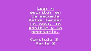 Leer y escribir en la escuela Delia Lerner Lo real lo posible y lo necesario Capítulo 3 Parte 2 [upl. by Cadmar]