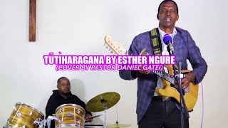 Tutiharagana by Esther Ngure Cover by Pastor Daniel Gatei [upl. by Einimod]