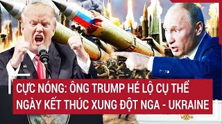 Toàn cảnh thế giới Cực nóng Ông Trump hé lộ cụ thể ngày kết thúc xung đột Nga  Ukraine [upl. by Sokcin]