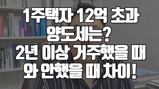 1주택자 12억 초과 양도세는 2년 이상 거주했을 때와 안했을 때 차이양도세 양도소득세 [upl. by Brackett356]