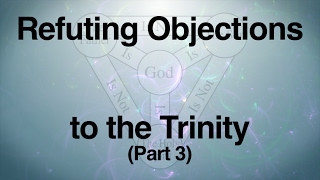 Refuting Objections to the Trinity Part 3 [upl. by Nwahshar]