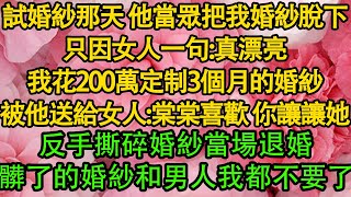 試婚紗那天 他當眾把我婚紗脫下，只因女人一句：真漂亮，我花200萬定制3個月的婚紗，被他送給女人：棠棠喜歡 你讓讓她，反手撕碎婚紗當場退婚，髒了的婚紗和男人我都不要了 都市  愛情  婚姻 [upl. by Benedetta]