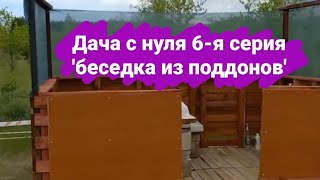 дача с нуля 6я серия Дачная беседка из поддонов своими руками Бюджетная беседка участок 8 соток [upl. by Dari444]