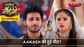 Aakash Ki Maut Ki Khabar Se Bikhar Gayi Nandini  FULL EPISODE 132  Dhartiputra Nandini [upl. by Nace]