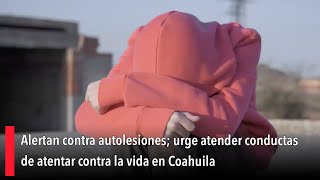 Alertan contra autolesiones urge atender conductas de atentar contra la vida en Coahuila [upl. by Dorena]