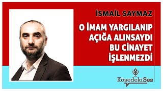 İSMAİL SAYMAZ quotO İMAM YARGILANIP AÇIĞA ALINSAYDI BU CİNAYET İŞLENMEZDİquot  Köşe Yazısı Dinle [upl. by Vyse470]