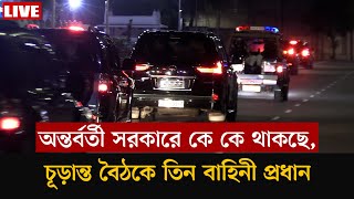 অন্তর্বর্তী সরকারে কে কে থাকছে চূড়ান্ত বৈঠকে তিন বাহিনী প্রধান [upl. by Broeder]