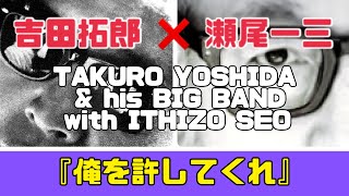 『吉田拓郎 ✖︎ 瀬尾一三 His BIG BAND with SEO』『俺を許してくれ』 [upl. by Pritchett]